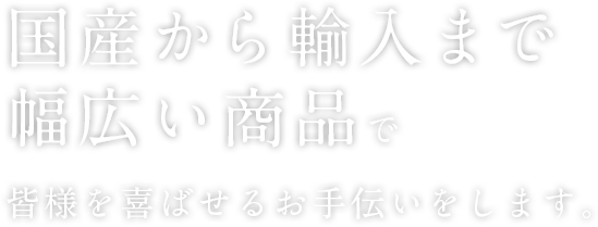 国産から輸入まで幅広い商品で皆様を喜ばせるお手伝いをします。